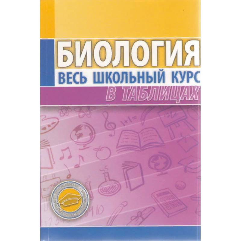 Биология. Весь школьный курс в таблицах Биология. Весь школьный курс в таблицах