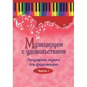 Музицируем с удовольствием. Популярная музыка для фортепиано. В 10-ти частя. Часть 1 Музицируем с удовольствием. Популярная музыка для фортепиано. В 10-ти частя. Часть 1