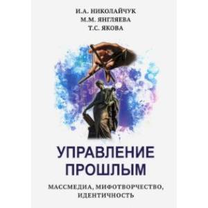 Управление прошлым. Массмедиа, мифотворчество, идентичность