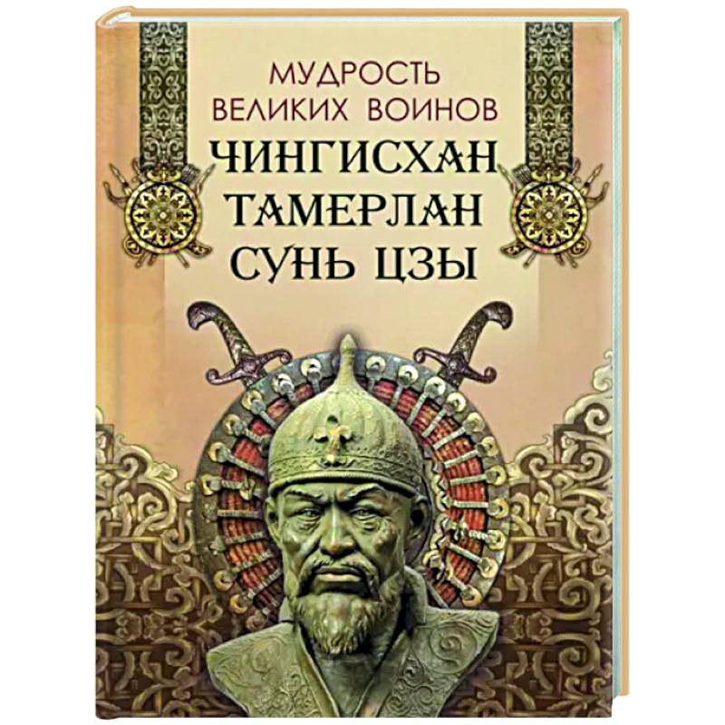 Мудрость великих воинов. Чингисхан,Тамерлан, Сунь Цзы Мудрость великих воинов. Чингисхан,Тамерлан, Сунь Цзы