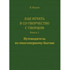 Как играть в Со-Творчество с Творцом. Книга 1. Путеводитель по многомерному бытию
