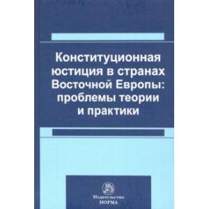Конституционная юстиция в странах Восточной Европы: проблемы теории и практики. Монография