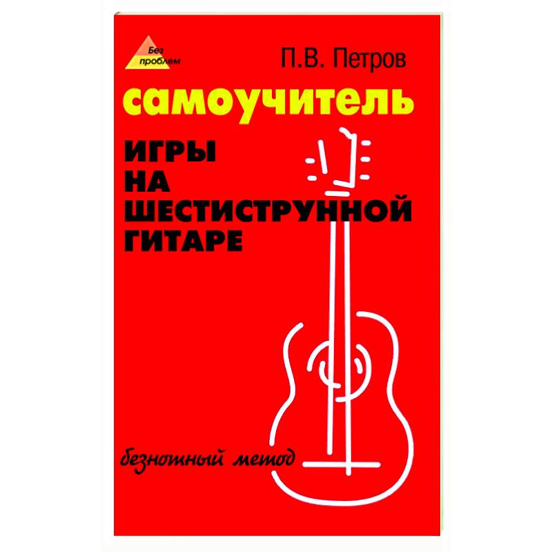 Самоучитель игры на шестиструнной гитаре: безнотный метод Самоучитель игры на шестиструнной гитаре: безнотный метод