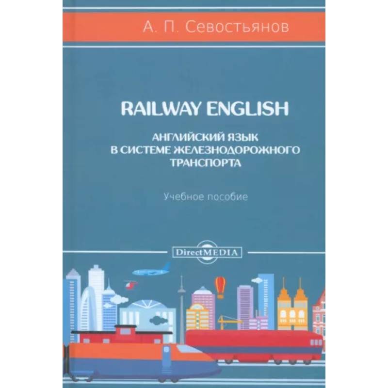 Railway English. Английский язык в системе железнодорожного транспорта. Учебное пособие Railway English. Английский язык в системе железнодорожного транспорта. Учебное пособие