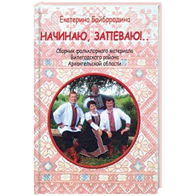Начинаю, запеваю!.. Сборник фольклорного материала Вилегодского района Архангельской области Начинаю, запеваю!.. Сборник фольклорного материала Вилегодского района Архангельской области