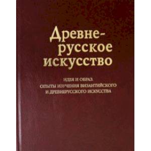 Древнерусское искусство. Идея и образ. Опыты изучения византийского и древнерусского искусства