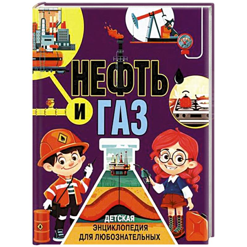 Нефть и газ. Детская энциклопедия для любознательных