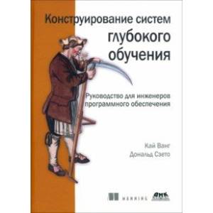 Конструирование систем глубокого обучения. Руководство для инженеров программного обеспечения
