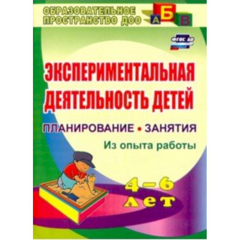 Экспериментальная деятельность детей 4-6 лет. Планиование, занятия. Из опыта работы. ФГОС ДО