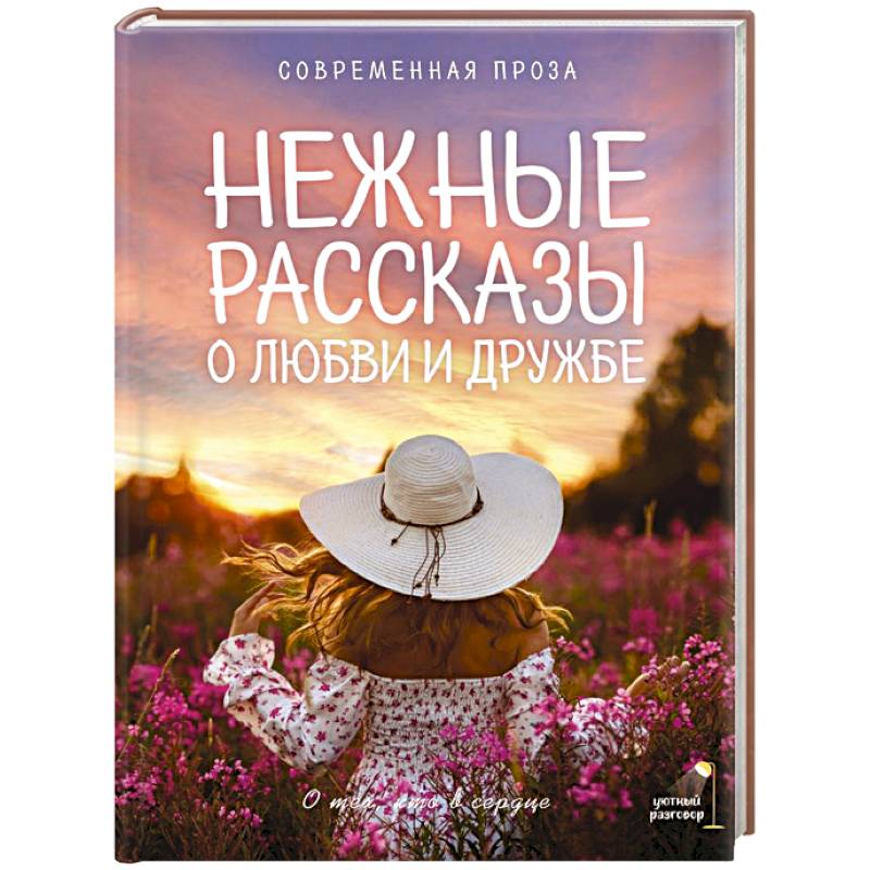 Нежные рассказы о любви и дружбе: о тех, кто в сердце. Современная проза