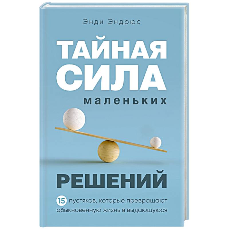Тайная сила маленьких решений. 15 пустяков, которые превращают обыкновенную жизнь в выдающуюся