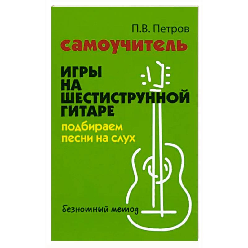 Самоучитель игры на шестиструнной гитаре. Подбираем песни на слух Самоучитель игры на шестиструнной гитаре. Подбираем песни на слух