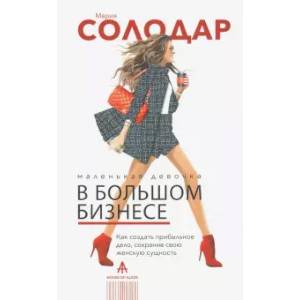 Маленькая девочка в большом бизнесе. Как создать прибыльное дело, сохранив свою женскую сущность