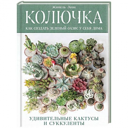 Кактусы. Суккуленты, книга Колючка: как создать зеленый оазис у себя дома. Удивительные кактусы и суккуленты купить по скидке