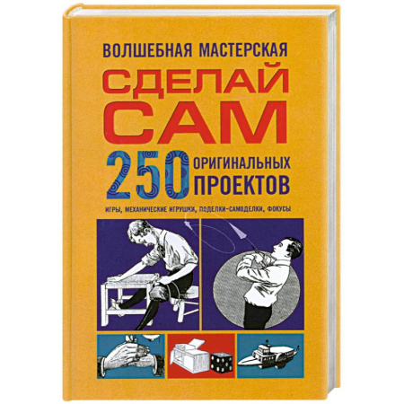 Книги, книга Волшебная мастерская. Сделай сам 250 оригинальных проектов.игры. Механические игрушки. Поделки-самоделки. Фокусы купить по скидке