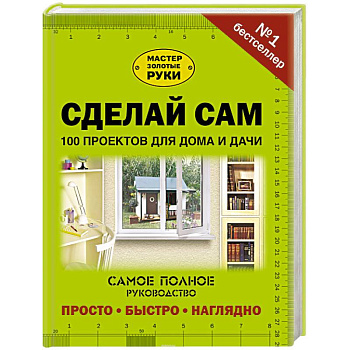Сделай сам. 100 проектов для дома и дачи