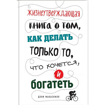 Жизнеутверждающая книга о том, как делать только то, что хочется, и богатеть