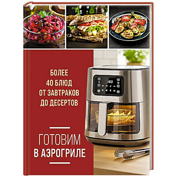 Готовим в аэрогриле. Более 40 блюд от завтраков до десертов