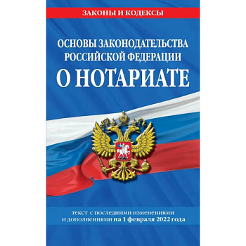 Основы законодательства Российской Федерации о нотариате: текст с последующими с изменениями и дополнениями на 1 февраля 2022 года