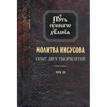 Православие, книга Путь умного делания. Молитва Иисусова. Опыт двух тысячелетий. Учение святых отцов и подвижников от древности до наших дней. Том 3 купить по скидке