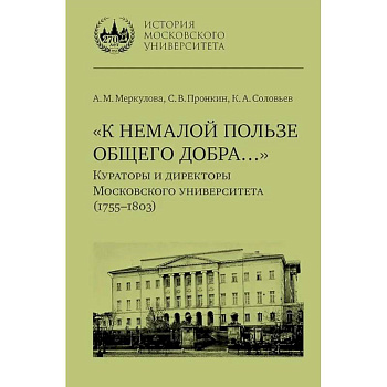 К немалой пользе общего добра... Кураторы и директоры Московского университета (1755-1803): биографические очерки