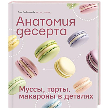 Выпечка, десерты, книга Анатомия десерта.Муссы,торты,макароны в деталях купить по скидке