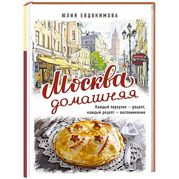Москва домашняя. Каждый переулок - рецепт, каждый рецепт - воспоминание