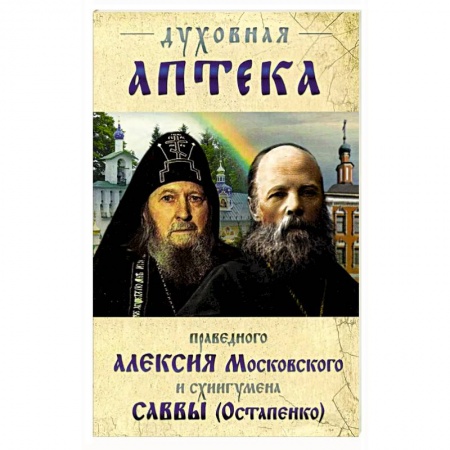 Православие, книга Духовная аптека праведного Алексия Московского и схиигумена Саввы (Остапенко). Духовные советы и наставления купить по скидке