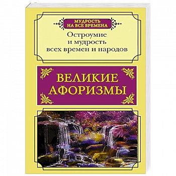 Великие афоризмы. Остроумие и мудрость всех времен Великие афоризмы. Остроумие и мудрость всех времен