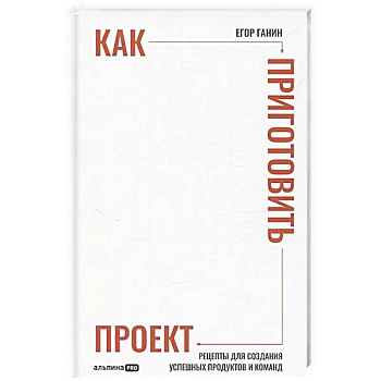 Как приготовить проект: Рецепты для создания успешных продуктов и команд (16+)