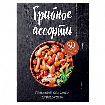 Грибное ассорти. Супы, горячие блюда, закуски, выпечка, заготовки