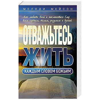 Отважьтесь жить каждым словом Божьим. Как любить Бога и поклоняться Ему всем сердцем, телом, разумом и душой