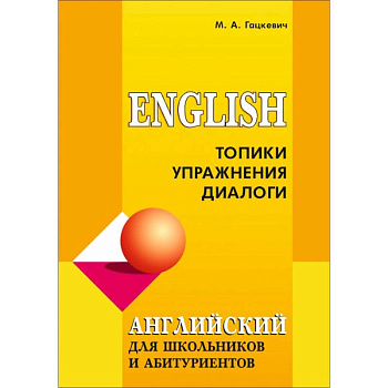 Английский язык для школьников и абитуриентов. Топики, упражнения, диалоги Английский язык для школьников и абитуриентов. Топики, упражнения, диалоги