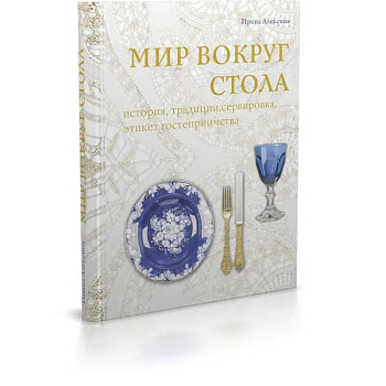 Мир вокруг стола:история,традиции, сервировка, этикет, гостеприимство