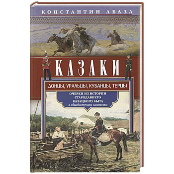 Казаки. Донцы, уральцы, кубанцы, терцы. Очерки из истории стародавнего казацкого быта в общедоступном изложении
