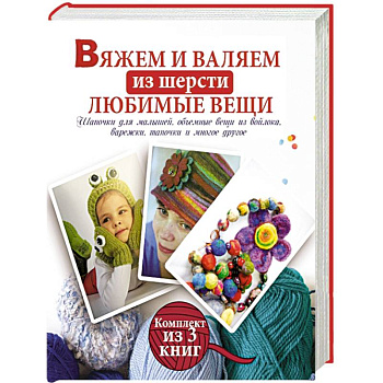 Вяжем и валяем из шерсти любимые вещи. Комплект из 3-х книг