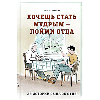 Хочешь стать мудрым - пойми отца. 22 истории сына об отце