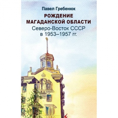 Краеведение, книга Рождение Магаданской области. Северо-Восток СССР в 1953-1957 годах купить по скидке