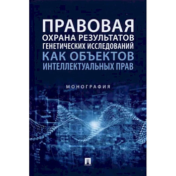 Правовая охрана результатов генетических исследований как объектов интеллектуальных прав. Монография