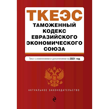 Таможенный кодекс Евразийского экономического союза. Текст с изменениями и дополнениями на 2021 год