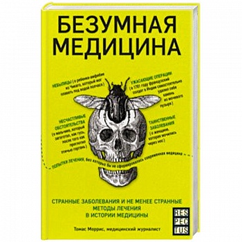 Безумная медицина. Странные заболевания и не менее странные методы лечения в истории медицины