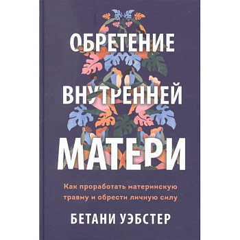 Обретение внутренней матери. Как проработать материнскую травму и обрести личную силу