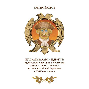 Пушкарь Хахарин и другие. Куриозные гистории о персонах, жительство имевших во Всероссийской державе в XVIII столетии